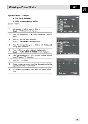 Page 21Clearing a Preset Station
GB
21
VCR
Language                    :  English
User Set                       
Auto Power Off           :  Off    
Screen Messages       :  On    
Install
Auto SetupManual Setup
Install
TV System                    : G
VCR Output CH            : CH 36
If you have stored a TV station:
That you do not require
At the wrong programme position
you can cancel it.
1After pressing the MENU, press the OK or ❿.Result: The Setup menu is displayed.
2Press the corresponding #,❷buttons to...