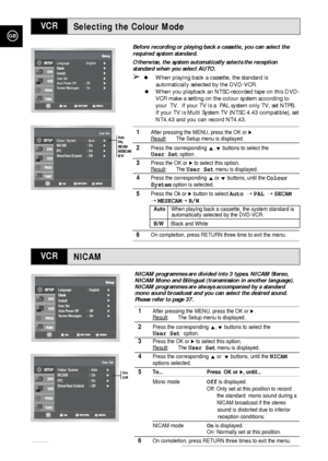 Page 24NICAM
Selecting the Colour Mode
GB
24
VCR
VCR
Before recording or playing back a cassette, you can select the
required system standard.
Otherwise, the system automatically selects the reception
standard when you select AUTO.
➢When playing back a cassette, the standard is 
automatically selected by the DVD-VCR.
When you playback an NTSC-recorded tape on this DVD-
VCR make a setting on the colour system according to 
your  TV.  If your TV is a  PAL system only TV, set NTPB.
If your TV is Multi System TV...