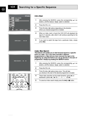 Page 40Searching for a Specific Sequence
GB
40
VCR
Intro Scan
1After pressing the SEARCH, press the corresponding #or❷buttons, until the Intro Scanoption is selected.
2Press the OK or  ❿!.
3Press the ➛➛or ❿❿buttons depending on the direction 
where your desired programme is located. 
4When an Index mark is found the DVD-VCR will playback the
tape for 5 seconds, after which it will continue searching for the
next Index mark.
5If you want to watch the tape from a particular Index, simply
press❿II. 
Index Skip...