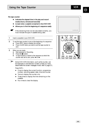 Page 41Using the Tape Counter
GB
41
VCR
The tape counter:
Indicates the elapsed time in the play and record
modes (hours, minutes and seconds)
Is reset when a cassette is inserted in the DVD-VCR
Allows you to find the beginning of a sequence easily
☛If the remaining time is to be calculated correctly, you
must indicate the type of cassette being used. 
1Insert a cassette in your DVD-VCR.
2To set the tape counter to zero at the beginning of a sequence:Press INFO. twice to display the counterPress CLEAR when...