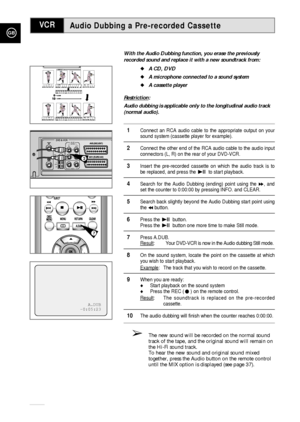 Page 44GB
44
Audio Dubbing a Pre-recorded Cassette
With the Audio Dubbing function, you erase the previously
recorded sound and replace it with a new soundtrack from:
A CD, DVD
A microphone connected to a sound system
A cassette player
Restriction
:
Audio dubbing is applicable only to the longitudinal audio track
(normal audio).
1Connect an RCA audio cable to the appropriate output on your
sound system (cassette player for example).
2Connect the other end of the RCA audio cable to the audio input
connectors...