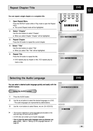 Page 59GB
59
Selecting the Audio Language
You can select a desired audio language quickly and easily with the
AUDIO button.
1Press the AUDIO button.
2Use the ➛, ❿buttons to select the desired language on a DVD.
- The audio languages are represented by abbreviations.
3Use the  ➛, ❿buttons to select Stereo, ➛or ❿!(On VCD/CD)
➢• This function depends on what languages are encoded on the 
disc and may not work with all DVDs.
• A DVD disc can contain up to 8 audio languages.
• 
How to have the same audio language...