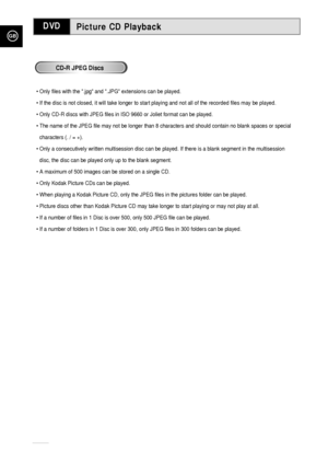 Page 66GB
66
Picture CD PlaybackDVD
• Only files with the .jpg and .JPG extensions can be played.
• If the disc is not closed, it will take longer to start playing and not all of the recorded files may be played.
• Only CD-R discs with JPEG files in ISO 9660 or Joliet format can be played.
•The name of the JPEG file may not be longer than 8 characters and should contain no blank spaces or special
characters (. / = +).
• Only a consecutively written multisession disc can be played. If there is a blank segment in...