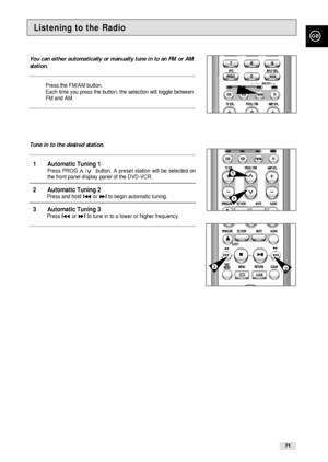 Page 71GB
71
You can either automatically or manually tune in to an FM or AM
station.
Press the FM/AM button.
Each time you press the button, the selection will toggle between
FM and AM.
Tune in to the desired station.
1 Automatic Tuning 1Press PROG    /     button. A preset station will be selected on
the front panel display panel of the DVD-VCR. 
2 Automatic Tuning 2Press and hold l➛➛or ❿❿lto begin automatic tuning.
3 Automatic Tuning 3Press l➛➛or ❿❿lto tune in to a lower or higher frequency.
Listening to the...