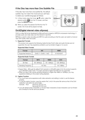 Page 29

ENg

●  PlAYBACK

If the Disc has more than One Subtitle File D
If the disc has more than one subtitle fi le, the default 
subtitle may not match the movie and you will have 
to select your subtitle language as follows:
In Stop mode, press the Cursor , button, select the 
desired subtitle () from the TV screen, and then 
press the ENTEr button.
When you select the desired DivX fi le from the TV 
screen, the movie will be played normally.
DivX(Digital internet video eXpress) 
DivX is a video...