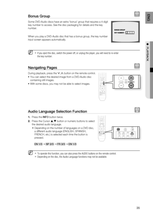 Page 35

ENg

●  PlAYBACK

Bonus group DVD-AUDIO
Some DVD-Audio discs have an extra ‘bonus’ group that requires a 4-digit 
key number to access. See the disc packaging for details and the key 
number.
When you play a DVD-Audio disc that has a bonus group, the key number 
input screen appears automatically. 
If you eject the disc, switch the power off, or unplug the player, you will need to re-enter 
the key number.
Navigating Pages DVD-AUDIO
During playback, press the .,, button on the remote control....