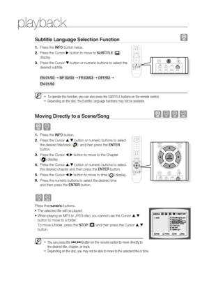 Page 36


playback

Subtitle language Selection Function  
Press the INFO button twice.
Press the Cursor  button to move to SUBTITlE () 
display.
Press the Cursor  button or numeric buttons to select the 
desired subtitle.
EN 01/03  SP 02/03  Fr 03/03  OFF/03 
EN 01/03
To operate this function, you can also press the SUBTITLE buttons on the remote control.
Depending on the disc, the Subtitle Language functions may not be available.
Moving Directly to a Scene/Song  BAG
 B
Press the INFO button....