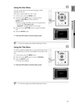 Page 37

ENg

●  PlAYBACK

Using the Disc Menu  
You can use the menus for the audio language, subtitle 
language, profi le, etc. 
DVD menu contents differ from disc to disc.
 In Stop mode, press the MENU button.
Press the Cursor , button or numeric buttons 
to move to Disc Menu and then press the 
ENTEr button.
When you select Disc Menu and it is not supported by 
the disc, the "This menu is not 
supported" message appears on the screen.
Press the Cursor ,,, button to select the desired...