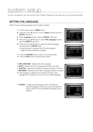 Page 42
4

system setup
For your convenience, you can set this Home Theater's features for the b\
est use in your home environment. 
SETTINg THE lANgUAgE
OSD(On-Screen Display) language is set to English by default.
In Stop mode, press the MENU button.
Press the Cursor % button to move to Setup and then press the  
ENTE r
 or + button.
Select  language and then press the  ENTEr or + button.
Press the Cursor $,% button to select  OSD language and then  
press the  ENTEr or + button.
Press the Cursor $,%...