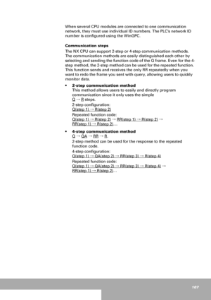 Page 107107
When several CPU modules are connected to one communication 
network, they must use individual ID numbers. The PLC’s network ID 
number is configured using the WinGPC.
Communication steps
The NX CPU can support 2-step or 4-step communication methods. 
The communication methods are easily distinguished each other by 
selecting and sending the function code of the Q frame. Even for the 4-
step method, the 2-step method can be used for the repeated function. 
This function sends and receives the only RR...