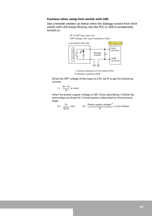 Page 6363
Cautions when using limit switch with LED 
Use a breeder resistor as below when the leakage current from limit 
switch with LED keeps flowing into the PLC or LED is accidentally 
turned on. 
Limit switch with LED DC 12-24V type input unit
(OFF voltage 2.5V, input impedance 3 KΩ)
r: Internal resistance of limit switch (KΩ)
R: Breeder resistance (KΩ)
Since the OFF voltage of the input is 2.5V, set R to get the following 
current, 
when the power supply voltage is 24V. Once calculating I, follow the...