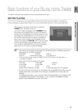 Page 3333
ENG
●  BASIC FUNCTIONS
This section introduces basic playback functions and playback by disc type.
BEFORE PLAYING
Turn on your TV and set it to the correct Video Input (the input the Blu-ray Home Theater is connected to).
If you connected an external Audio System, turn on your Audio System and set it to the correct Audio Input.
After plugging in the player, the ﬁ rst time you press the 
POWER button, this screen comes up: 
If you want to select a language, press a NUMBER button. 
(This screen will...