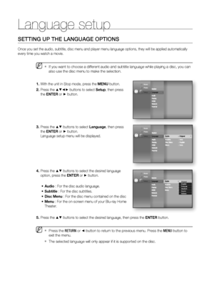 Page 38Language setup
38
SETTING UP THE LANGUAGE OPTIONS
Once you set the audio, subtitle, disc menu and player menu language options, they will be applied automatically 
every time you watch a movie.
If you want to choose a different audio and subtitle language while playing a disc, you can 
also use the disc menu to make the selection.
With the unit in Stop mode, press the MENU button.
Press the 
▲▼◄► buttons to select Setup, then press 
the ENTER or
 ► button.    
Press the 
▲▼ buttons to select Language,...