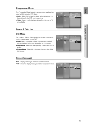 Page 4545
ENG
●  DISPLAY SETUP
Progressive Mode 
The Progressive Mode helps to improve picture quality when 
viewing 480i resolution DVD discs. 
Auto : Select this to have the player automatically set the 
best picture for the DVD you're watching.
Video : Select this for the best picture from Concert or TV 
show DVDs.
Frame & Field bar
Still Mode
Set the Auto, Field or Frame setting for the best possible still 
picture (pause mode) from a DVD.
Auto: Select this setting to have the player automatically...