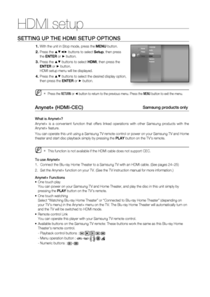 Page 46HDMI setup
46
SETTING UP THE HDMI SETUP OPTIONS
With the unit in Stop mode, press the MENU button.
Press the 
▲▼◄► buttons to select Setup, then press 
the ENTER or 
► button.
Press the 
▲▼ buttons to select HDMI, then press the 
ENTER or 
► button.
HDMI setup menu will be displayed.
Press the 
▲▼ buttons to select the desired display option, 
then press the ENTER or 
► button.
Press the RETURN or ◄ button to return to the previous menu. Press the MENU button to exit the menu.
Anynet+ (HDMI-CEC) Samsung...