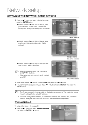 Page 52Network setup
52
SETTING UP THE NETWORK SETUP OPTIONS
Press the ▲▼ buttons to select a desired item, then 
press the ENTER button.
If DHCP is set to Off and, DNS to Manual, enter 
your IP Address, Subnet Mask, Gateway and 
Primary DNS settings (Secondary DNS is optional).
If DHCP is set to On and, DNS to Manual, enter 
your Primary DNS setting (Secondary DNS is 
optional).
If DHCP is set to On and, DNS to Auto, you don’t 
need further or additional settings. 
When you select an item, use the number 
and...