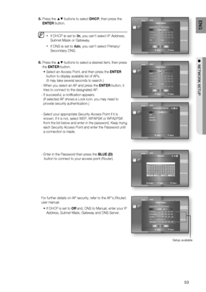 Page 5353
ENG
●  NETWORK SETUP
Press the ▲▼ buttons to select DHCP, then press the 
ENTER button.
If DHCP is set to On, you can't select IP Address, 
Subnet Mask or Gateway.
If DNS is set to Auto, you can’t select Primary/ 
Secondary DNS.
Press the ▲▼ buttons to select a desired item, then press 
the ENTER button.
Select an Access Point, and then press the ENTER 
button to display available list of APs.
(It may take several seconds to search.)
-  When you select an AP and press the ENTER button, it 
tries...