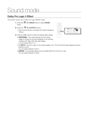 Page 72Sound mode
72
Dolby Pro Logic II Effect
This function works only in Dolby Pro Logic ll MUSIC mode.
Press the
  PL II MODE button to select MUSIC 
mode.
Press the 
  PL II EFFECT button.
Each time the button is pressed, the mode changes as 
follows.
Press the ◄ ► buttons to select the desired effect setting.
PANORAMA : This mode extends the front stereo 
image to include the surround speakers for an exciting 
"wraparound" effect with side wall imaging.
You can select either 0 or 1.
C- WIDTH :...