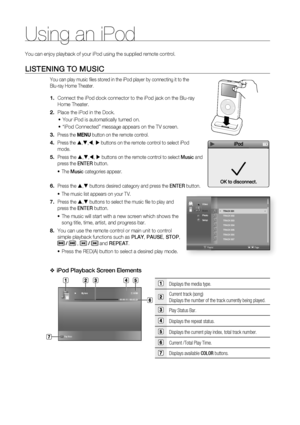 Page 76Using an iPod
76
You can enjoy playback of your iPod using the supplied remote control.
LISTENING TO MUSIC
You can play music ﬁ les stored in the iPod player by connecting it to the 
Blu-ray Home Theater.
Connect the iPod dock connector to the iPod jack on the Blu-ray 
Home Theater.
Place the iPod in the Dock.
Your iPod is automatically turned on.
“iPod Connected” message appears on the TV screen.
Press the MENU button on the remote control.
Press the 
S,T,W, X buttons on the remote control to select...