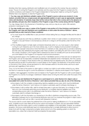 Page 88Activities other than copying, distribution and modiﬁ cation are not covered by this License; they are outside its 
scope. The act of running the Program is not restricted, and the output from the Program is covered only if its 
contents constitute a work based on the Program (independent of having been made by running the Program). 
Whether that is true depends on what the Program does.
You may copy and distribute verbatim copies of the Program’s source code as you receive it, in any 
medium, provided...