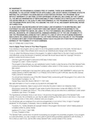 Page 90NO WARRANTY
BECAUSE THE PROGRAM IS LICENSED FREE OF CHARGE, THERE IS NO WARRANTY FOR THE 
PROGRAM, TO THE EXTENT PERMITTED BY APPLICABLE LAW. EXCEPT WHEN OTHERWISE STATED IN 
WRITING THE COPYRIGHT HOLDERS AND/OR OTHER PARTIES PROVIDE THE PROGRAM “AS IS” 
WITHOUT WARRANTY OF ANY KIND, EITHER EXPRESSED OR IMPLIED, INCLUDING, BUT NOT LIMITED 
TO, THE IMPLIED WARRANTIES OF MERCHANTABILITY AND FITNESS FOR A PARTICULAR PURPOSE. 
THE ENTIRE RISK AS TO THE QUALITY AND PERFORMANCE OF THE PROGRAM IS WITH YOU....