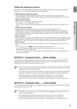 Page 24
23
 GB
●  CONNECTIONS
HDMI Auto Detection Function
The players video output will automatically change to HDMI mode when co\
nnecting an HDMI cable 
while power is on. For possible HDMI resolutions, see page 41.
HDMI (High Deﬁ  nition Multimedia Interface)
HDMI is an interface that enables the digital transmission of video and \
audio data with just a single connector.Using HDMI, the Blu-ray Home Cinema transmits a digital video and audio \
signal and displays a vivid picture on a 
TV having an HDMI...