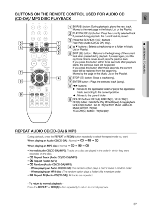 Page 58
57
 GB
●  LISTENING TO MUSIC
BUTTONS ON THE REMOTE CONTROL USED FOR AUDIO CD
(CD-DA)/ MP3 DISC PLAYBACK
1   SKIP() button: During playback, plays the next track. 
Moves to the next page in the Music List or the Playlist.
2   PLAY/PAUSE () button: Plays the currently selected track. 
If pressed during playback, the current track is paused.
3   Press the SEARCH () buttons : 
Fast Play (Audio CD(CD-DA) only).
4   ▲▼ buttons : Selects a track(song) or a folder in Music 
List or Playlist.  
5  SKIP () button...