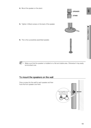 Page 20
19
 GB
●  CONNECTIONS
Mount the speaker on the stand.
Tighten 2 (Silver) screws on the back of the speaker.
  
This is the successfully assembled speaker.
 Make sure that the speaker is installed on a ﬂ at and stable area. Otherwise it may easily 
be knocked over.
To mount the speakers on the wall
Drive a screw into the wall for each speaker and then 
hook the front speaker over them.
4.
5.
6.
M
SPEAKER
STAND
Hook the speakers so that 
the screws are in the 
position of the figure.
H T-BD2_NOGB.indd...