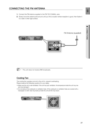 Page 28
27
 GB
●  CONNECTIONS
CONNECTING THE FM ANTENNA
      Connect the FM antenna supplied to the FM 75 Ω COAXIAL Jack.
     Slowly move the antenna wire around until you ﬁ nd a location where reception is good, then fasten it 
to a wall or other rigid surface.
  This unit does not receive AM broadcasts.
Cooling Fan
The cooling fan supplies cool air to the unit to  prevent overheating.
Please observe the following cautions for your safety.
Make sure the unit is well-ventilated. If the unit has poor...