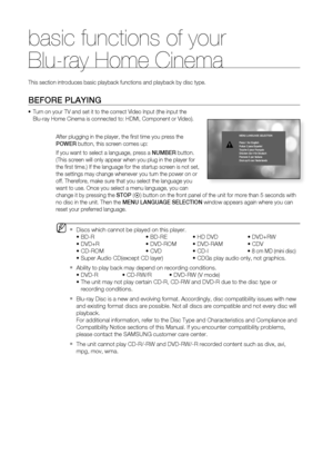 Page 29
basic functions of your 
Blu-ray Home Cinema
28
BEFORE PLAYING
Turn on your TV and set it to the correct Video Input (the input the 
Blu-ray Home Cinema is connected to: HDMI, Component or Video).After plugging in the player, the ﬁ rst time you press the 
POWER button, this screen comes up: 
If you want to select a language, press a  NUMBER button. 
(This screen will only appear when you plug in the player for 
the ﬁ rst time.) If the language for the startup screen is not set, 
the settings may change...