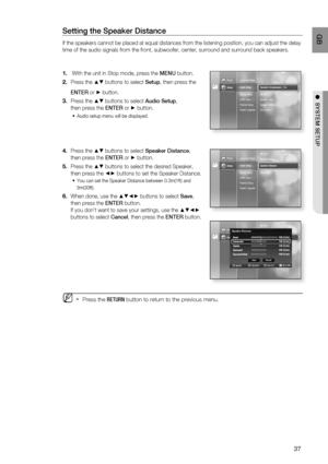 Page 38
37
 GB
●  SYSTEM SETUP
Setting the Speaker Distance
If the speakers cannot be placed at equal distances from the listening p\
osition, you can adjust the delay 
time of the audio signals from the front, subwoofer, center, surround an\
d surround back speakers.
 With the unit in Stop mode, press the  MENU button.
Press the 
▲▼ buttons to select  Setup, then press the 
ENTER  or 
► button. 
Press the 
▲▼ buttons to select  Audio Setup, 
then press the  ENTER or 
► button.
Audio setup menu will be...