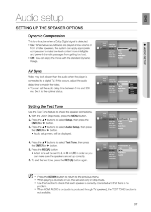 Page 37
37
eng

  audio Setup
Setting up the SpeaKeR optionS
dynamic Compression
This is only active when a Dolby Digital signal is detected.  
on : When Movie soundtracks are played at low volume or 
from smaller speakers, the system can apply appropriate 
compression to make low-level content more intelligible 
and prevent dramatic passages from getting too loud.
off : You can enjoy the movie with the standard Dynamic 
Range. 
aV Sync
Video may look slower than the audio when the player is
connected to a...