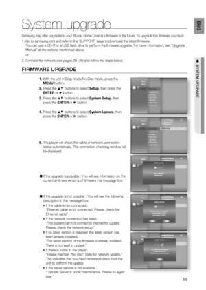 Page 55
55
EnG

●  SyStEm uPGRaDE
System upgrade
Samsung may offer upgrades to your Blu-ray Home Cinema's ﬁ rmware in the future. To upgrade this ﬁ rmware you must :
Go to samsung.com and refer to the ‘SUPPORT’ page to download the latest ﬁ rmware.
You can use a CD-R or a USB ﬂ ash drive to perform the ﬁ rmware upgrade. For more information, see “Upgrade 
Manual” at the website mentioned above.
or
Connect the network (see pages 28~29) and follow the steps below.
FIRMWARE UPGRADE
With the unit in Stop...