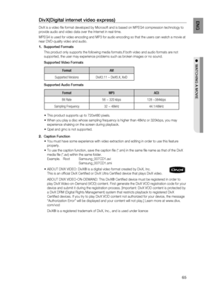 Page 65
65
EnG

●  watchinG a moviE

DivX(Digital internet video express) 
DivX is a video file format developed by Microsoft and is based on MPEG4 compression technology to 
provide audio and video data over the Internet in real-time. 
MPEG4 is used for video encoding and MP3 for audio encoding so that the users can watch a movie at 
near DVD-quality video and audio.
Supported Formats
This product only supports the following media formats.If both video and audio formats are not 
supported, the user may...