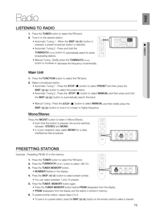 Page 73
73
EnG

●  RaDio
liStEninG to RaDio
Press the tunER button to select the FM band.
Tune in to the desired station.
Automatic Tuning 1 : When the SkiP () button is 
pressed, a preset broadcast station is selected. 
Automatic Tuning 2 : Press and hold the 
tuninG/ch () button to automatically search for active 
broadcasting stations. 
Manual Tuning : Briefl y press the tuninG/ch () 
button to increase or decrease the frequency incrementally.
main unit
Press the Function button to select the FM band.
Select...