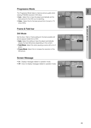 Page 45
45
ENG
●  DISPLAY SETUP
Progressive Mode 
The Progressive Mode helps to improve picture quality when 
viewing 576i(480i) resolution DVD discs. 
Auto  : Select this to have the player automatically set the 
best picture for the DVD you're watching.
Video  : Select this for the best picture from Concert or TV 
show DVDs .
Frame & Field bar
Still Mode
Set the Auto, Field or Frame setting for the best possible still 
picture (pause mode) from a DVD.
Auto : Select this setting to have the player...