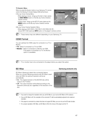 Page 47
47
ENG
●  HDMI SETUP
TV Anynet+ Menu
When you press the Anynet+ button on your Samsung TV's remote 
control, the following On-Screen Display (OSD) will be shown.
Blu-ray Home Cinema Menu
- When playing a movie : brings up the disc’s menu (same  
 as  DISC MENU  button on the Blu-ray Home Cinema’s  
   remote control)
- 
In Stop mode : brings up the SETUP menu (same as the  
  MENU  button on the Blu-ray Home Cinema’s remote    
 control.)
 Blu-ray Home Cinema Operation Menu
- When playing a DVD...