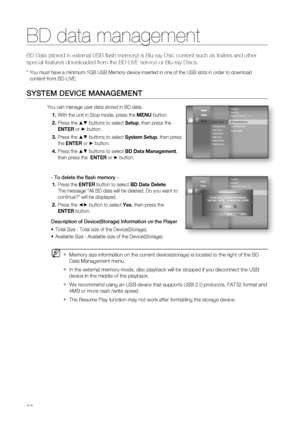 Page 56
BD data management
56
BD Data (stored in external USB ﬂ ash memory) is Blu-ray Disc content such as trailers and other 
special features downloaded from the BD-LIVE service or Blu-ray Discs.
*  You must have a minimum 1GB USB Memory device inserted in one of the USB\
 slots in order to download
content from BD-LIVE.
SYSTEM DEVICE MANAGEMENT
You can manage user data stored in BD data.With the unit in Stop mode, press the  MENU button.
Press the 
▲▼ buttons to select  Setup, then press the 
ENTER  or 
►...