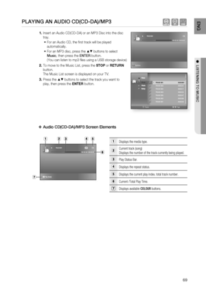 Page 69
69
ENG
●  LISTENING TO MUSIC
PLAYING AN AUDIO CD(CD-DA)/MP3   AF
Insert an Audio CD(CD-DA) or an MP3 Disc into the disc 
tray.
For an Audio CD, the ﬁ rst track will be played 
automatically.
For an MP3 disc, press the 
▲▼ buttons to select 
Music , then press the  ENTER button.
(You can listen to mp3 ﬁ les using a USB storage device)
To move to the Music List, press the  STOP or RETURN  
button.
The Music List screen is displayed on your TV.
Press the 
▲▼ buttons to select the track you want to 
play,...