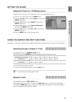 Page 33
33
ENG
●  BASIC FUNCTIONS
SETTING THE SOUND
Setting the Power On / Off Melody Sound 
A Melody sound can be set so it is heard each time you turn the player o\
n or off.
With the unit in Stop mode, press the  MENU button.
Press the 
▲▼◄► buttons to select  Setup, then press the 
ENTER  or 
► button.
Press the 
▲▼ buttons to select  System, then press the 
ENTER  or 
► button.
Press the 
▲▼ buttons to select  Power On/Off sound , 
then press the  ENTER or 
► button.
Press the 
▲▼ buttons to select  On or...