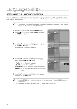 Page 36
Language setup
36
SETTING UP THE LANGUAGE OPTIONS
Once you set the audio, subtitle, disc menu and player menu language opt\
ions, they will be applied automatically 
every time you watch a movie.
If you want to choose a different audio and subtitle language while play\
ing a disc, you can 
also use the disc menu to make the selection.
With the unit in Stop mode, press the MENU button.
Press the 
▲▼◄► buttons to select  Setup, then press 
the  ENTER  or
 ► button.    
Press the 
▲▼ buttons to select...