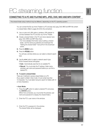 Page 77
77
ENG
●  PC STREAMING FUNCTION
PC streaming function
CONNECTING TO A PC AND PLAYING MP3, JPEG, DIVX, MKV AND MP4 CONTENT
The shared folder setup method may be different, depending on the PC ope\
rating system.
You can connect the Blu-ray Home Theater to a PC and play mp3, jpeg, Div\
X, MKV and MP4 ﬁ le content
in a shared folder. (Refer to pages 28~29 for the connection) 
Use a router and LAN cable or wireless LAN adapter to 
connect between the PC and Blu-ray Home Theater.
Create a shared folder in...