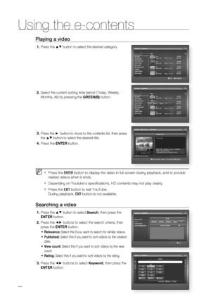 Page 86
86
Using the e-contents
86
Playing a video
Press the ▲▼ button to select the desired category.
Select the current sorting time period (Today, Weekly, 
Monthly, All) by pressing the  GREEN(B) button.
Press the ►  button to move to the contents list, then press 
the 
▲▼ button to select the desired title.
Press the  ENTER button. 
Press the  ENTER button to display the video in full screen during playback, and to provi\
de 
related videos when it ends.
Depending on Youtube's speciﬁ cations, HD...