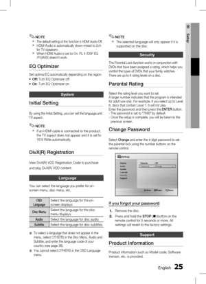 Page 25 EnglishEnglish 
03 Setup
NOTE
The default setting of this function is HDMI Audio Off.HDMI Audio is automatically down-mixed to 2ch 
for TV speakers.
When HDMI Audio is set to On, PL II /DSP EQ 
/P.BASS doesn't work.
EQ Optimizer
Set optimal EQ automatically depending on the region.
Off:   Turn EQ Optimizer off.
On :   T
urn EQ Optimizer on.
System
Initial Setting
By using the Initial Setting, you can set the language and 
TV aspect. 
NOTE
If an HDMI cable is connected to the...