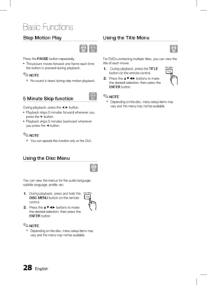 Page 28 English
Basic Functions
English 
Step Motion Play   
D
Press the PAUSE button repeatedly.
The picture moves forward one frame each time 
the button is pressed during playback.
NOTE
No sound is heard during step motion playback.
5 Minute Skip function   D
During playback, press the _,+ button.
Playback skips 5 minutes forward whenever you 
press the 
+ button.
Playback skips 5 minutes backward whenever 
you press the 
_ button.
NOTE
You can operate this function only on the DivX....