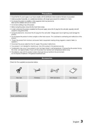 Page 3
 English
English 

Accessories
Check for the supplied accessories below.
Video Cable FM Antenna HDMI Cable (Option)User's Manual
Remote Control/Batteries (AAA size) 
Precautions
Ensure that the AC power supply in your house complies with the identification sticker located on the back of your product. 
Install your product horizontally, on a suitable base (furniture), with enough space around it for ventilation (7.5~10cm).
Do not place the product on amplifiers or other equipment which may...