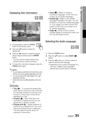 Page 31
0 English
English 1

04
Basic Functions

Displaying Disc Information
D
Change   Select
03/04001/0010:00:21KO 1/2EN 02/021/1
During playback, press the TOOLS button on the remote control.
Press the $% buttons to select the desired item.
Press the _+ buttons to make the desired setup change and then press the ENTER button.-  You may use the number buttons of the remote control to control some items.
To make Disc information disappear, press the TOOLS button again.
NOTEIf you are playing contents...