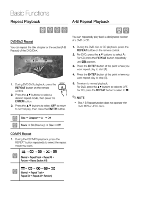 Page 30
0 English

Basic Functions

English 1

Repeat Playback
BAD
DVD/DivX Repeat
You can repeat the title, chapter or the section(A-B Repeat) of the DVD/DivX.
Repeat    OFF  
During DVD/DivX playback, press the REPEAT button on the remote control.
Press the $% buttons to select a desired repeat mode, then press the ENTER button.
Press the ▲▼ buttons to select OFF to return to normal play, then press the ENTER button.
ZTitle ➞ Chapter ➞ A - ➞ Off
DTrack ➞ Dir (Directory) ➞ Disc ➞ Off
CD/MP3 Repeat...