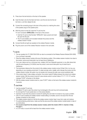 Page 21
English 21
02 Connections
Press down the terminal tab on the back of the speaker.
Insert the black wire into the black terminal (–) and the red wire \
into the red 
terminal (+), and then release the tab.
Connect the connecting plugs to the back of the product by matching the \
colors 
of the speaker plugs to the speaker jacks.
With the product turned off, insert the TX card into the 
TX Card Connection (WIRELESS) on the back of the product.
Hold the TX card so that the label "WIRELESS" faces...