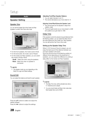 Page 28
28 English
Setup
Audio
Speaker Setting
Speaker Size
You can set the Speaker Size of the Center and Rear 
Speakers, as well as Test Tone in this mode.
Settings
Move   Select              Return
Speaker Setting
Speaker Size ►Sound Edit
Delay Time
Test Tone  :   Off
 Select   Return
For the Front speakers, the mode is set to Small.
For the Subwoofer, the mode is set to Present.
For the Center and Rear speakers, you can switch 
the mode to Small or None.
- Small :   Select this when using the speakers.
-...